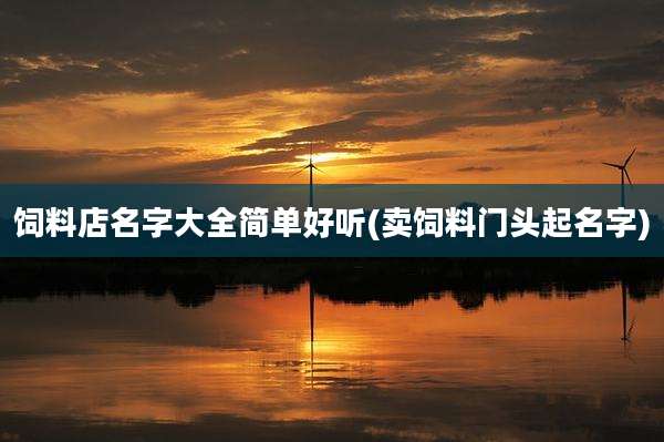 饲料店名字大全简单好听(卖饲料门头起名字)