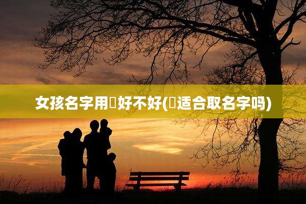 女孩名字用瑄好不好(瑄适合取名字吗)