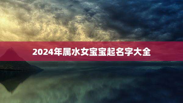 2024年属水女宝宝起名字大全