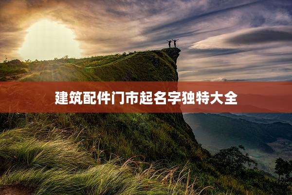 建筑配件门市起名字独特大全