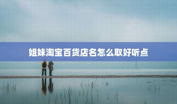 姐妹淘宝百货店名怎么取好听点