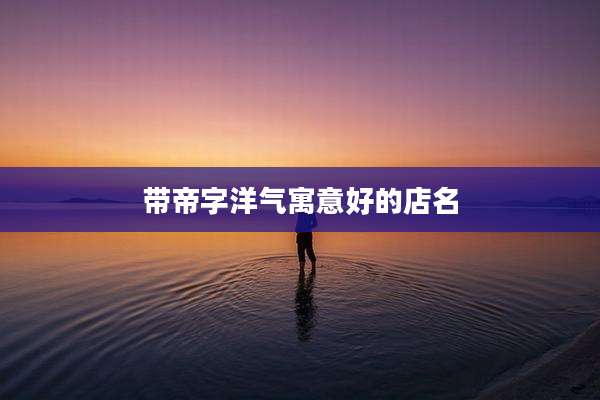 带帝字洋气寓意好的店名