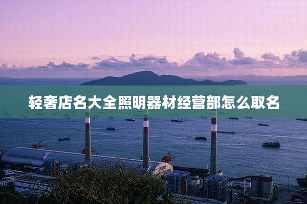 轻奢店名大全照明器材经营部怎么取名