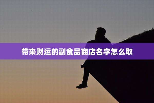 带来财运的副食品商店名字怎么取