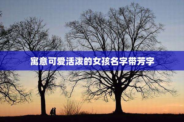 寓意可爱活泼的女孩名字带芳字