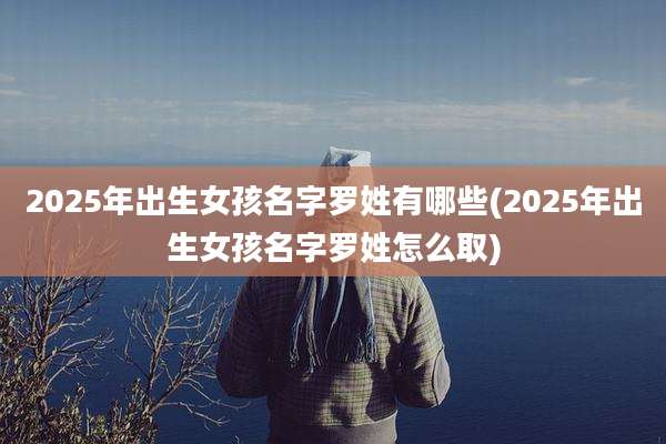 2025年出生女孩名字罗姓有哪些(2025年出生女孩名字罗姓怎么取)