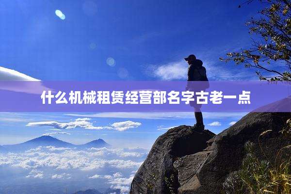 什么机械租赁经营部名字古老一点