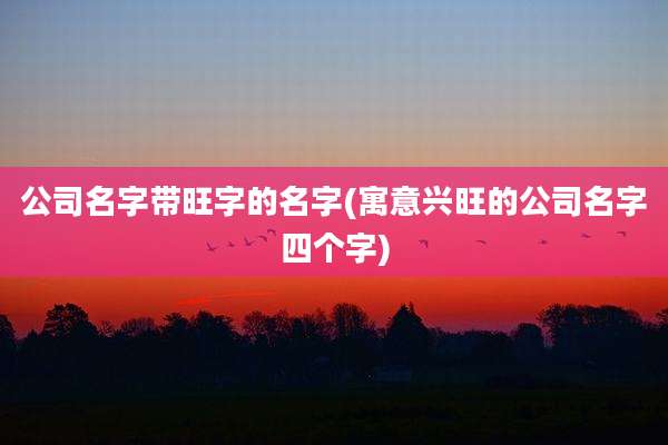 公司名字带旺字的名字(寓意兴旺的公司名字四个字)