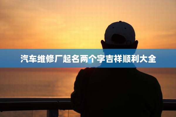 汽车维修厂起名两个字吉祥顺利大全