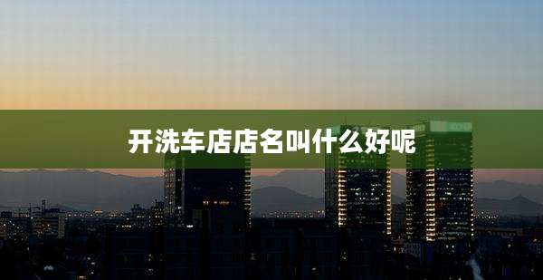开洗车店店名叫什么好呢