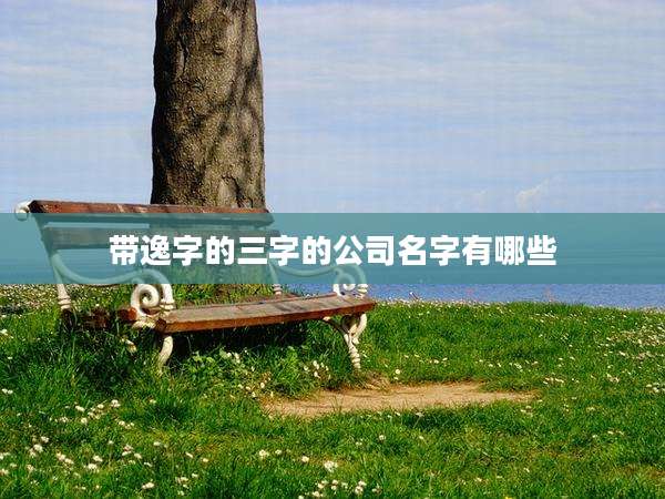 带逸字的三字的公司名字有哪些