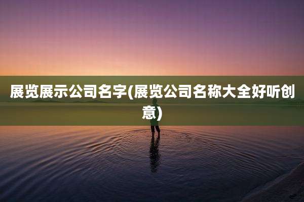 展览展示公司名字(展览公司名称大全好听创意)