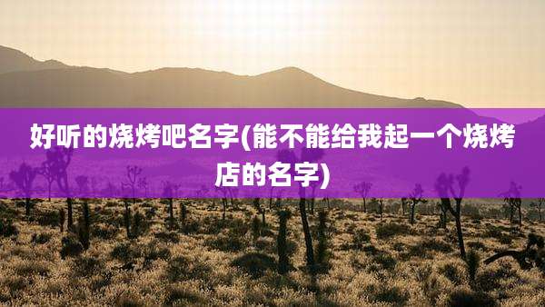 好听的烧烤吧名字(能不能给我起一个烧烤店的名字)