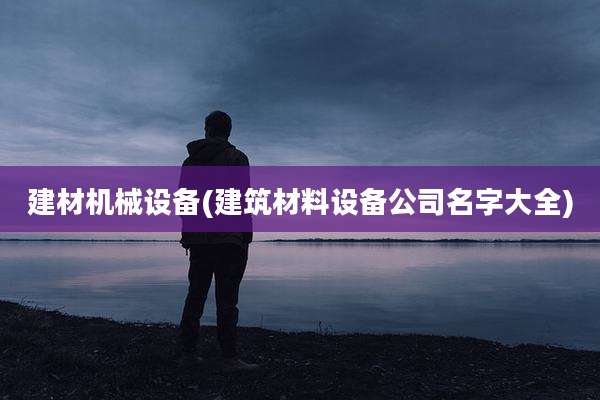 建材机械设备(建筑材料设备公司名字大全)