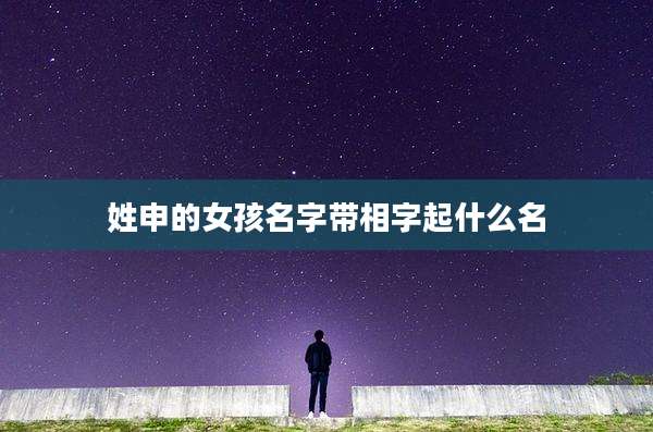 姓申的女孩名字带相字起什么名