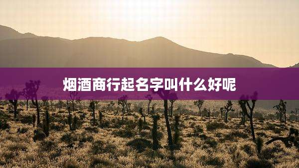 烟酒商行起名字叫什么好呢
