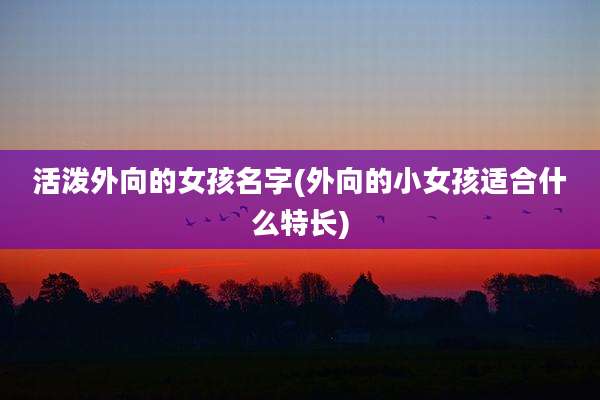 活泼外向的女孩名字(外向的小女孩适合什么特长)