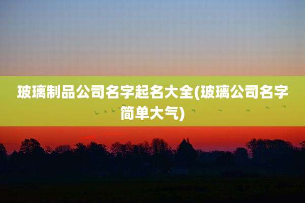 玻璃制品公司名字起名大全(玻璃公司名字简单大气)