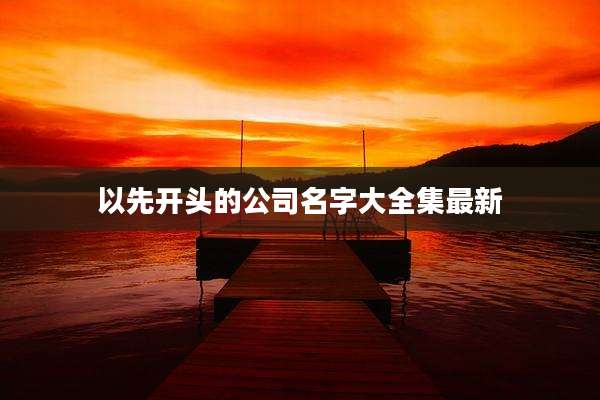 以先开头的公司名字大全集最新