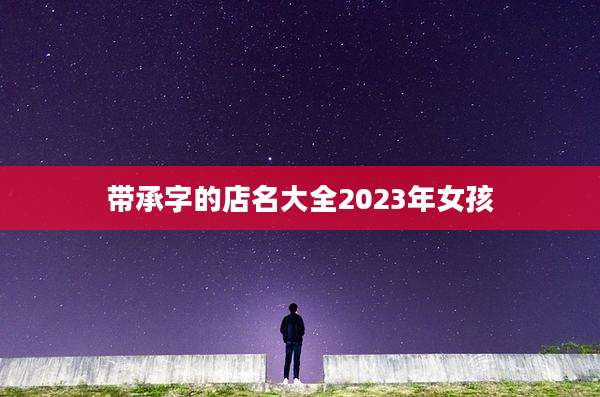 带承字的店名大全2023年女孩