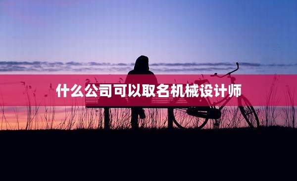 什么公司可以取名机械设计师
