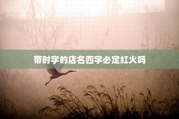 带时字的店名四字必定红火吗
