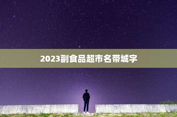 2023副食品超市名带城字
