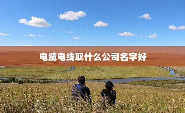 电缆电线取什么公司名字好