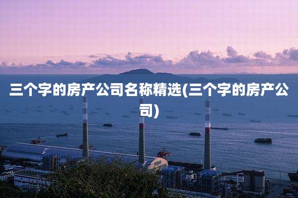 三个字的房产公司名称精选(三个字的房产公司)