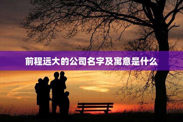 前程远大的公司名字及寓意是什么