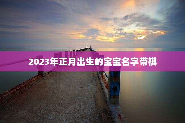 2023年正月出生的宝宝名字带祺