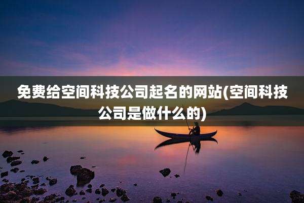 免费给空间科技公司起名的网站(空间科技公司是做什么的)