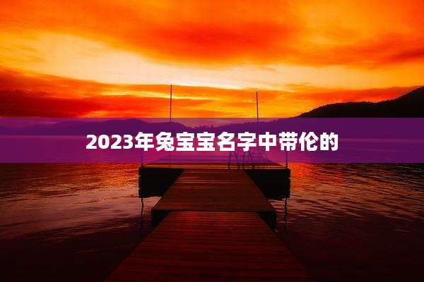 2023年兔宝宝名字中带伦的