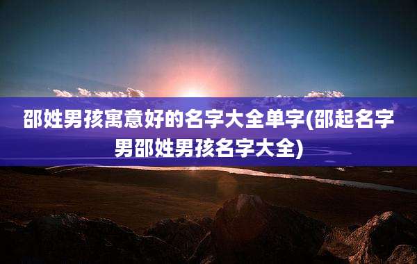 邵姓男孩寓意好的名字大全单字(邵起名字男邵姓男孩名字大全)