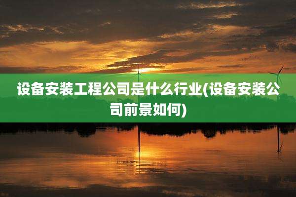 设备安装工程公司是什么行业(设备安装公司前景如何)