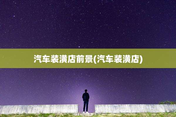 汽车装潢店前景(汽车装潢店)