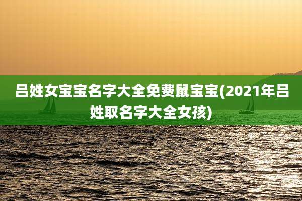 吕姓女宝宝名字大全免费鼠宝宝(2021年吕姓取名字大全女孩)