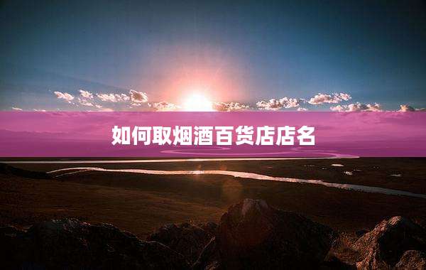 如何取烟酒百货店店名