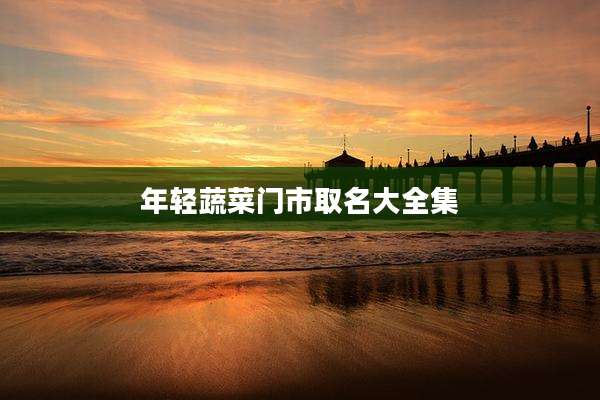 年轻蔬菜门市取名大全集