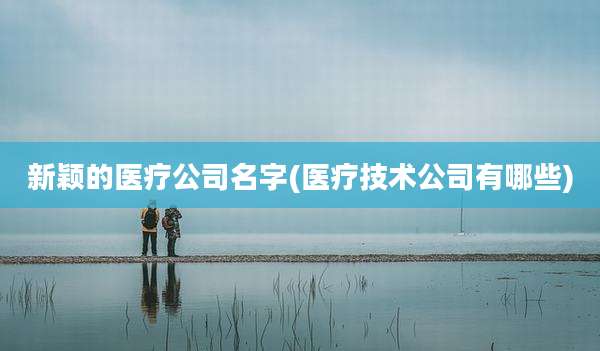 新颖的医疗公司名字(医疗技术公司有哪些)