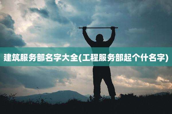 建筑服务部名字大全(工程服务部起个什名字)