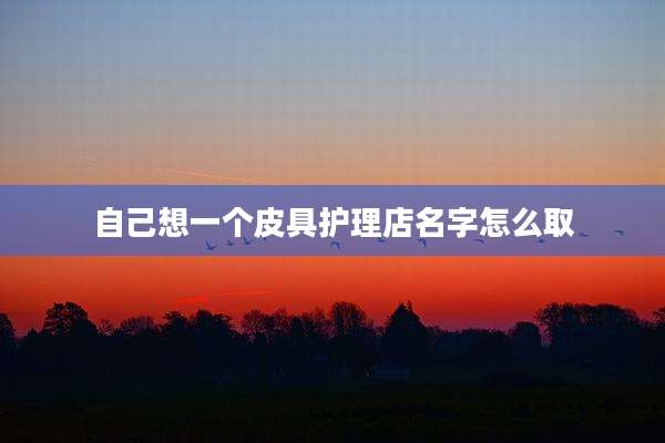 自己想一个皮具护理店名字怎么取