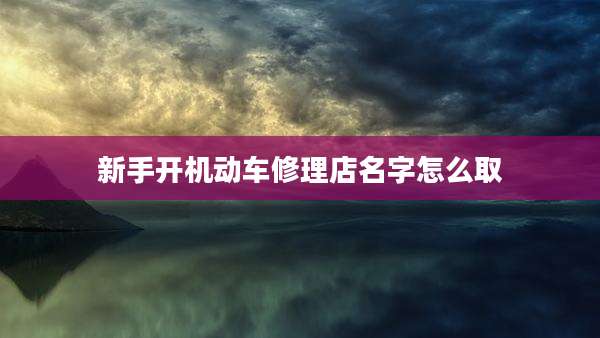 新手开机动车修理店名字怎么取