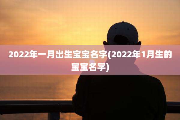 2022年一月出生宝宝名字(2022年1月生的宝宝名字)