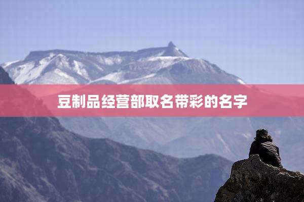 豆制品经营部取名带彩的名字