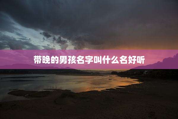 带晚的男孩名字叫什么名好听