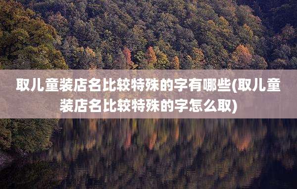 取儿童装店名比较特殊的字有哪些(取儿童装店名比较特殊的字怎么取)