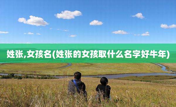 姓张,女孩名(姓张的女孩取什么名字好牛年)