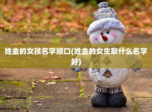 姓金的女孩名字顺口(姓金的女生取什么名字好)
