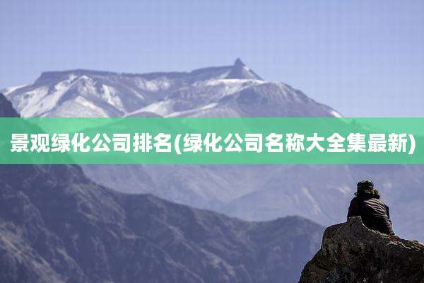 景观绿化公司排名(绿化公司名称大全集最新)